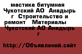 мастика битумная - Чукотский АО, Анадырь г. Строительство и ремонт » Материалы   . Чукотский АО,Анадырь г.